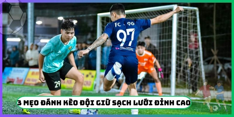 3 mẹo đánh kèo đội giữ sạch lưới đỉnh cao