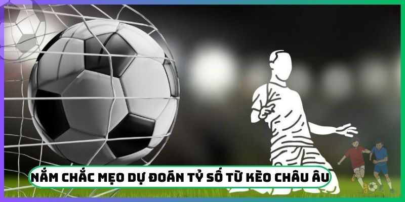 Nắm chắc mẹo dự đoán tỷ số từ kèo Châu Âu