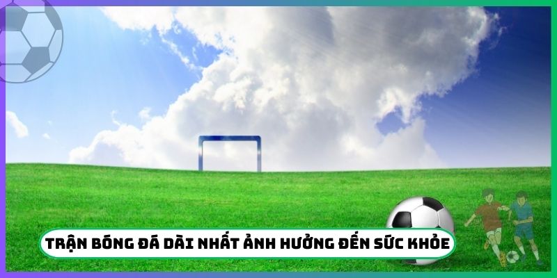 Trận bóng đá dài nhất lịch sử ảnh hưởng đến sức khỏe