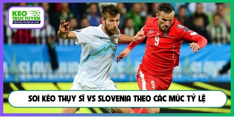 Soi kèo Thụy Sĩ vs Slovenia theo các mức tỷ lệ