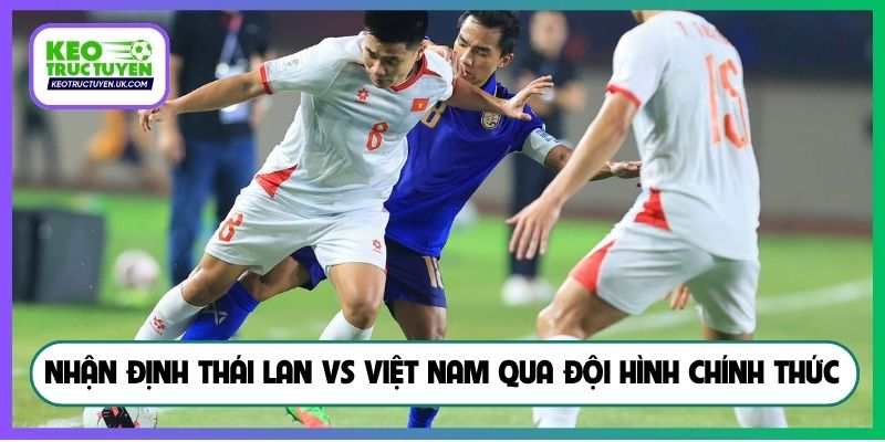 Nhận định Thái Lan vs Việt Nam qua đội hình chính thức